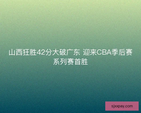 山西狂胜42分大破广东 迎来CBA季后赛系列赛首胜