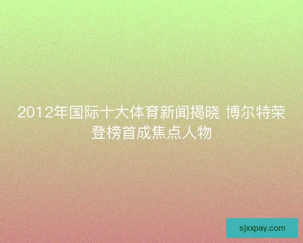 2012年国际十大体育新闻揭晓 博尔特荣登榜首成焦点人物