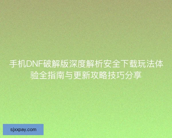 手机DNF破解版深度解析安全下载玩法体验全指南与更新攻略技巧分享