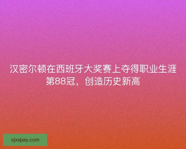 汉密尔顿在西班牙大奖赛上夺得职业生涯第88冠，创造历史新高