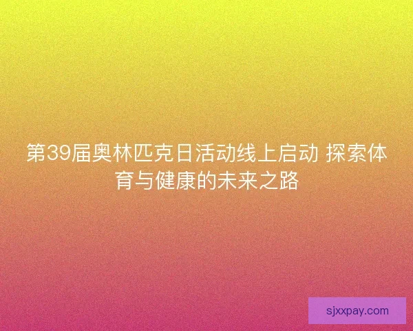 第39届奥林匹克日活动线上启动 探索体育与健康的未来之路