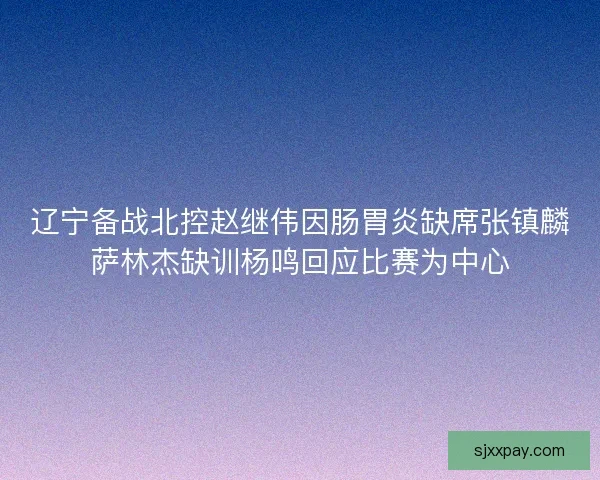 辽宁备战北控赵继伟因肠胃炎缺席张镇麟萨林杰缺训杨鸣回应比赛为中心
